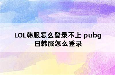 LOL韩服怎么登录不上 pubg日韩服怎么登录